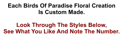 Each Birds Of Paradise Floral Creation Is Custom Made.  Look Through The Styles Below, See What You Like And Note The Number.