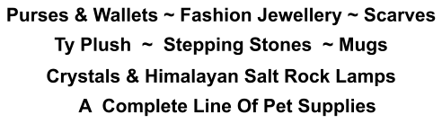 Purses & Wallets ~ Fashion Jewellery ~ Scarves Ty Plush  ~  Stepping Stones  ~ Mugs Crystals & Himalayan Salt Rock Lamps A  Complete Line Of Pet Supplies